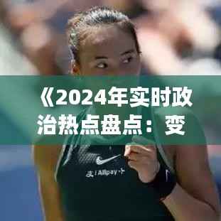 《2024年实时政治热点盘点：变革与挑战并存》