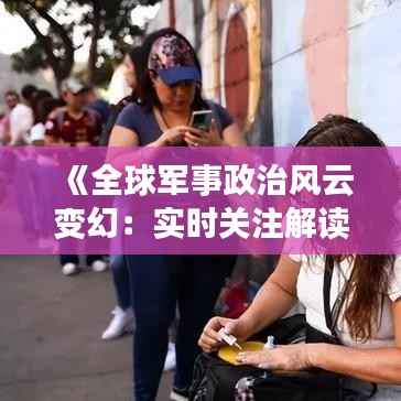 《全球军事政治风云变幻:实时关注解读》