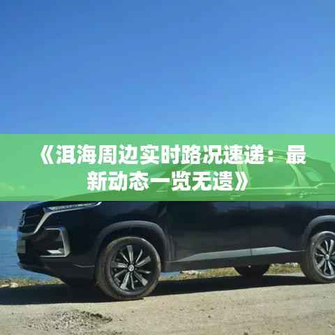 《洱海周边实时路况速递：最新动态一览无遗》