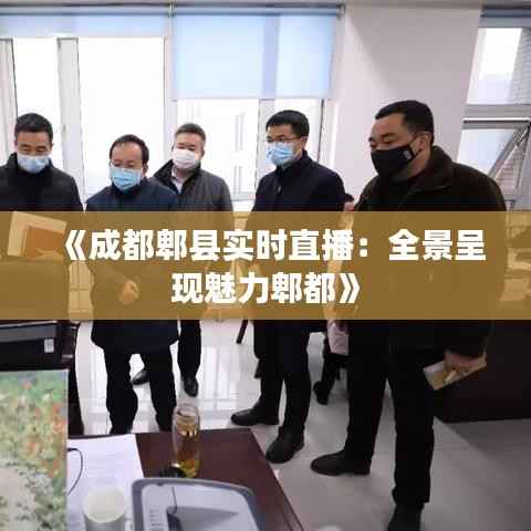 《成都郫县实时直播:全景呈现魅力郫都》