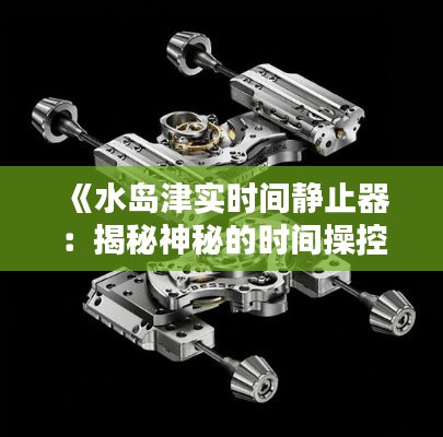《水岛津实时间静止器:揭秘神秘的时间操控装置》