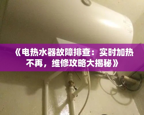 《电热水器故障排查:实时加热不再,维修攻略大揭秘》
