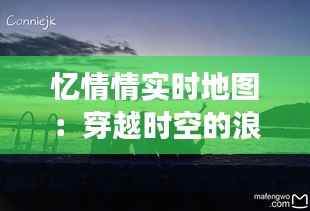 忆情情实时地图：穿越时空的浪漫之旅