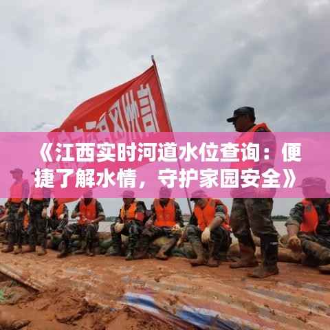 《江西实时河道水位查询:便捷了解水情,守护家园安全》