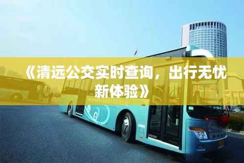 《清远公交实时查询，出行无忧新体验》