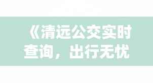 《清远公交实时查询,出行无忧新体验》