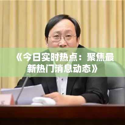 《今日实时热点:聚焦最新热门消息动态》