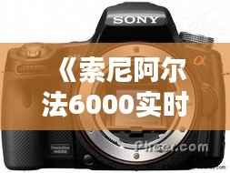 《索尼阿尔法6000实时拍摄体验:捕捉生活瞬间的新选择》