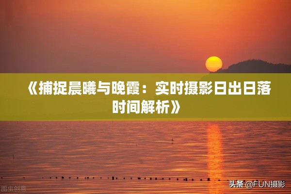 《捕捉晨曦与晚霞:实时摄影日出日落时间解析》