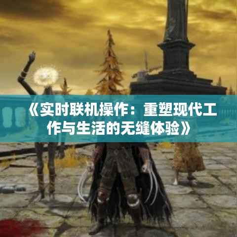 《实时联机操作:重塑现代工作与生活的无缝体验》