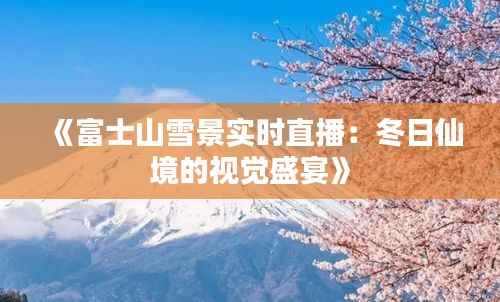 《富士山雪景实时直播:冬日仙境的视觉盛宴》