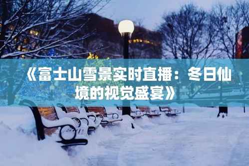 《富士山雪景实时直播:冬日仙境的视觉盛宴》