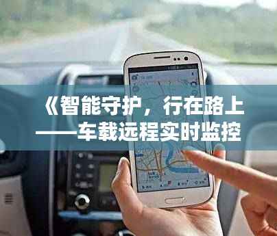 《智能守护,行在路上——车载远程实时监控设备革新》
