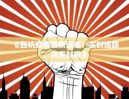 《西坑疫情最新动态:实时追踪,共克时艰》