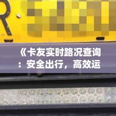 《卡友实时路况查询：安全出行，高效运输新选择》