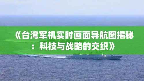 《台湾军机实时画面导航图揭秘:科技与战略的交织》