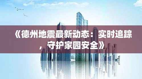 《德州地震最新动态:实时追踪,守护家园安全》