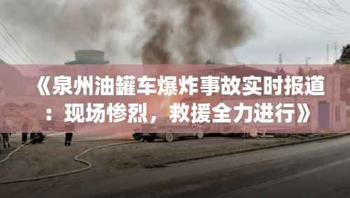 《泉州油罐车爆炸事故实时报道:现场惨烈,救援全力进行》
