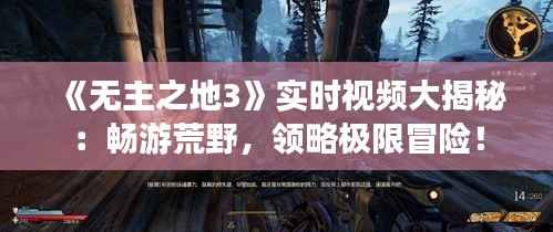 《无主之地3》实时视频大揭秘:畅游荒野,领略极限冒险!
