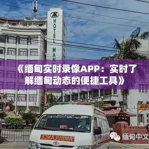 《缅甸实时录像APP:实时了解缅甸动态的便捷工具》