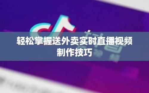 轻松掌握送外卖实时直播视频制作技巧