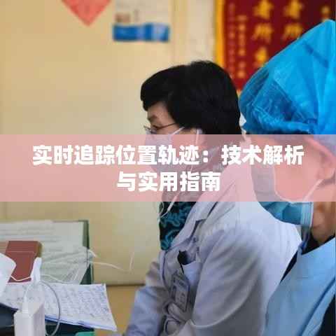 实时追踪位置轨迹:技术解析与实用指南