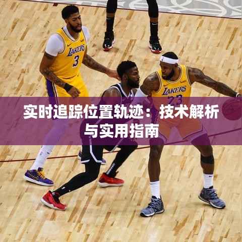实时追踪位置轨迹:技术解析与实用指南