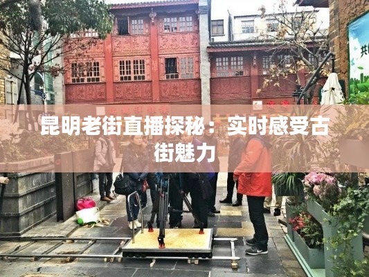 昆明老街直播探秘:实时感受古街魅力