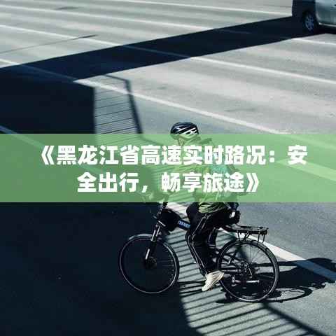 《黑龙江省高速实时路况：安全出行，畅享旅途》