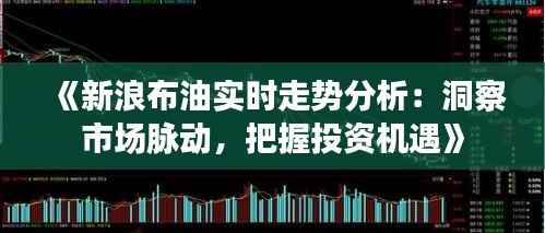 《新浪布油实时走势分析:洞察市场脉动,把握投资机遇》
