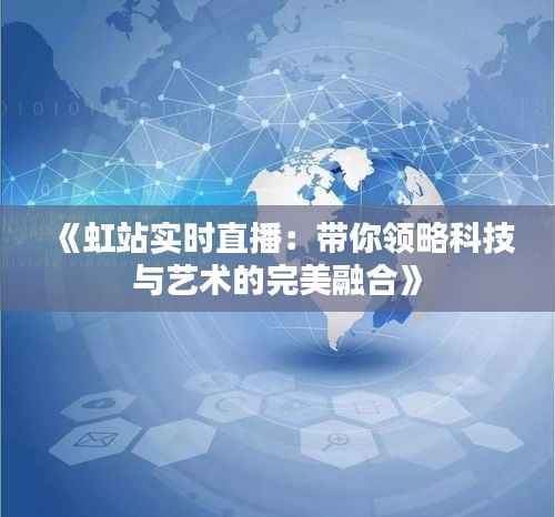 《虹站实时直播:带你领略科技与艺术的完美融合》