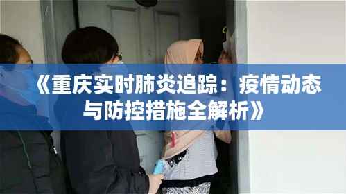 《重庆实时肺炎追踪:疫情动态与防控措施全解析》
