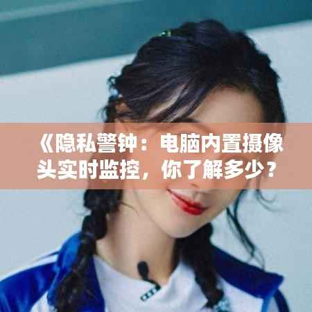 《隐私警钟:电脑内置摄像头实时监控,你了解多少?》