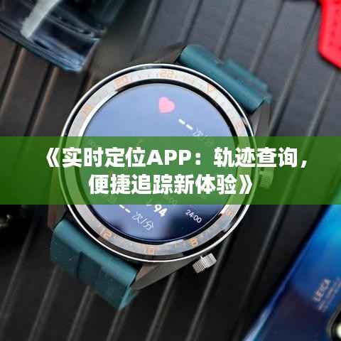 《实时定位APP：轨迹查询，便捷追踪新体验》
