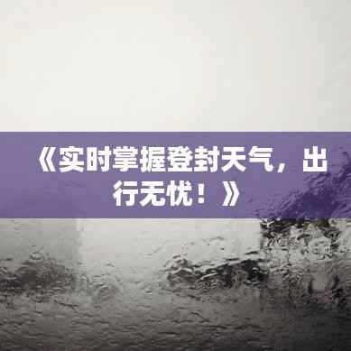 《实时掌握登封天气,出行无忧!》