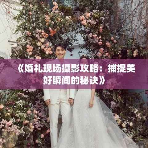 《婚礼现场摄影攻略：捕捉美好瞬间的秘诀》