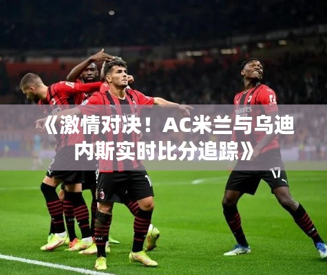 《激情对决!AC米兰与乌迪内斯实时比分追踪》