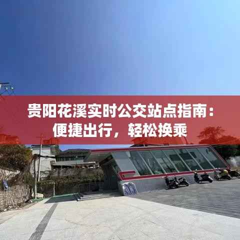 贵阳花溪实时公交站点指南:便捷出行,轻松换乘