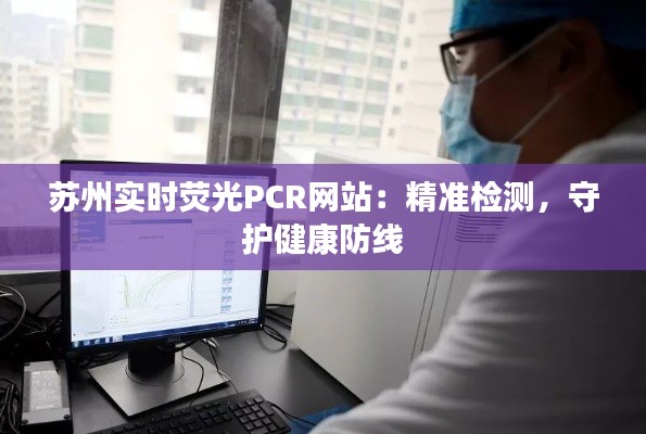 苏州实时荧光PCR网站:精准检测,守护健康防线