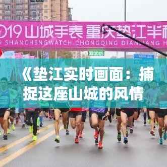 《垫江实时画面:捕捉这座山城的风情万种》