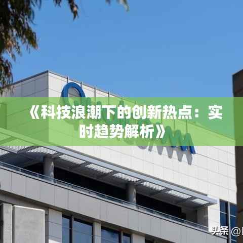 《科技浪潮下的创新热点:实时趋势解析》