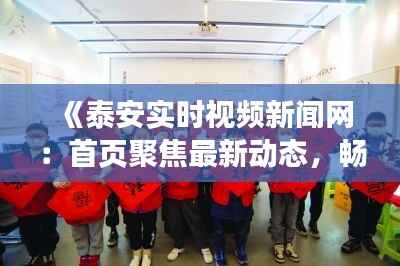 《泰安实时视频新闻网：首页聚焦最新动态，畅享资讯盛宴》