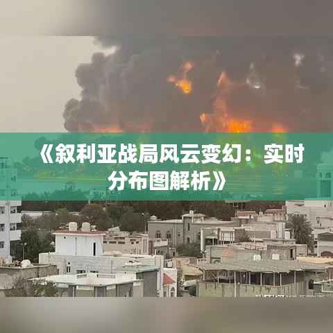 《叙利亚战局风云变幻：实时分布图解析》
