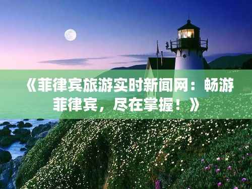 《菲律宾旅游实时新闻网:畅游菲律宾,尽在掌握!》