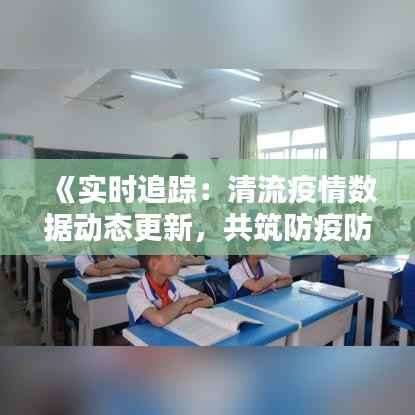 《实时追踪:清流疫情数据动态更新,共筑防疫防线》