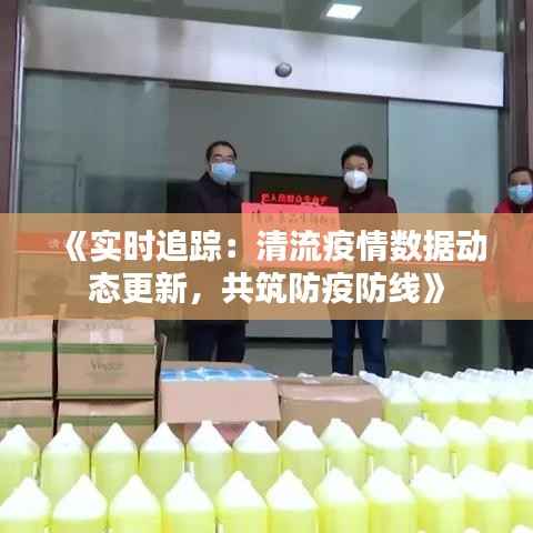 《实时追踪:清流疫情数据动态更新,共筑防疫防线》