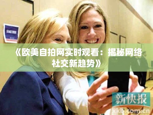 《欧美自拍网实时观看:揭秘网络社交新趋势》