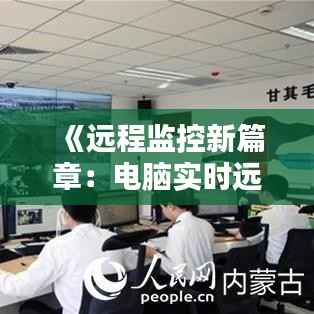 《远程监控新篇章:电脑实时远程看监控软件大揭秘》