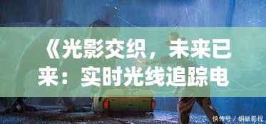 《光影交织,未来已来:实时光线追踪电影革新之旅》