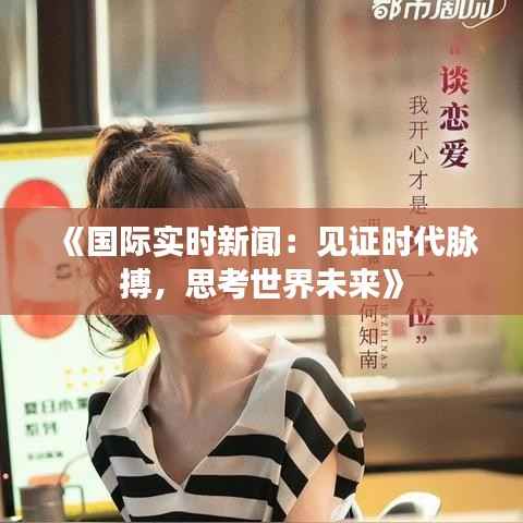 《国际实时新闻:见证时代脉搏,思考世界未来》